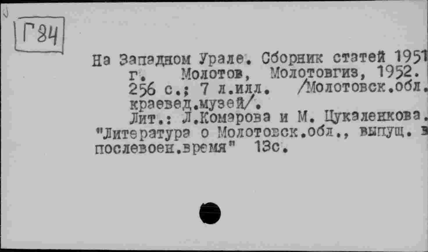 ﻿На Западном Урале. Сборник статей 1951 г. Молотов, Молотовгиз, 1952. 256 с.; 7 л.илл.	Долотовск.обл.
краевед.музей/.
Лит.: Л.Комарова и М. Цукэленкова. ♦’Литература о Молотовск.обл., выпущ. в послевоен.время" 13с.